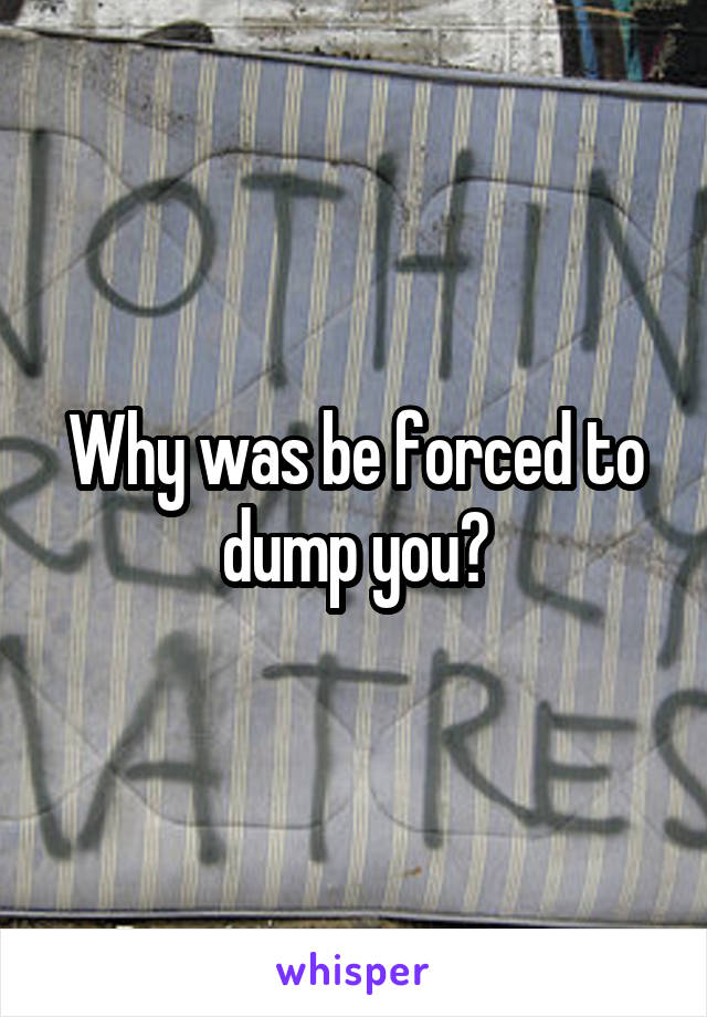 Why was be forced to dump you?