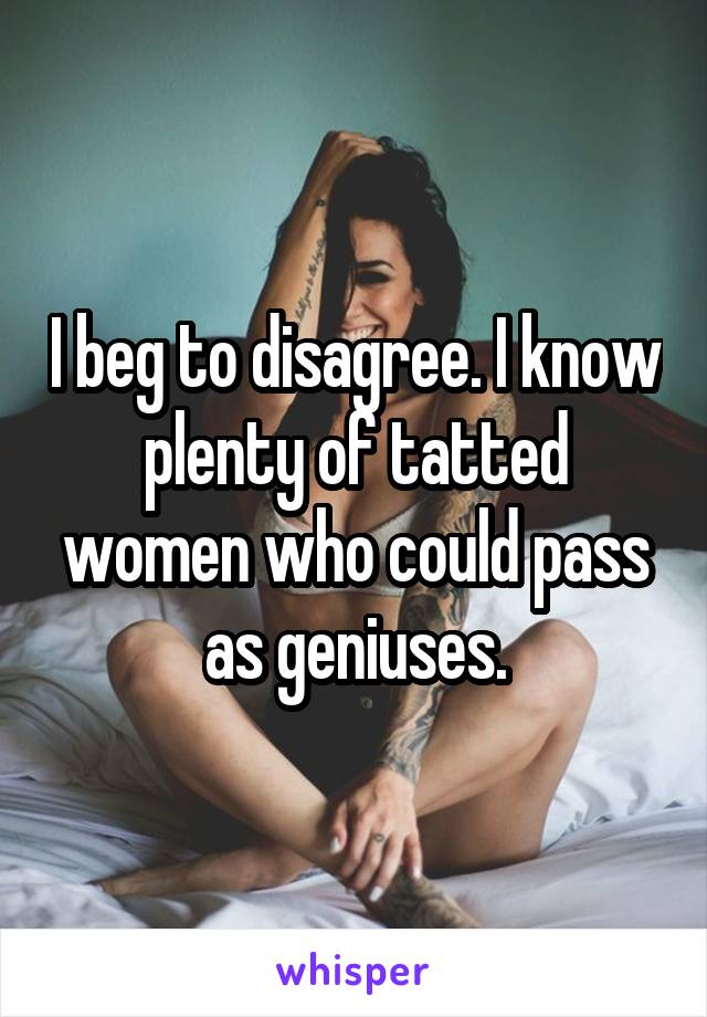 I beg to disagree. I know plenty of tatted women who could pass as geniuses.