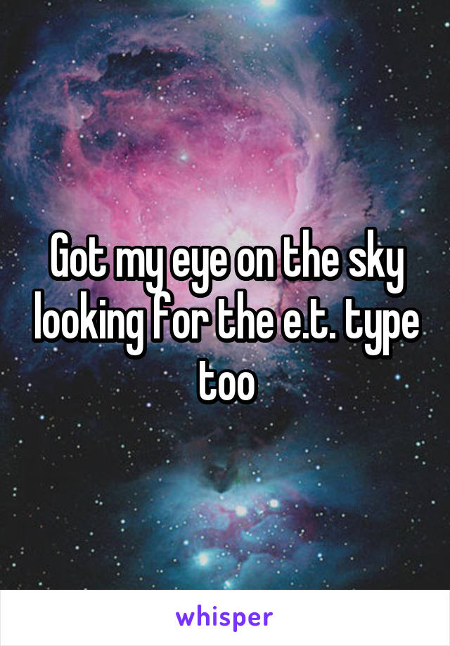 Got my eye on the sky looking for the e.t. type too