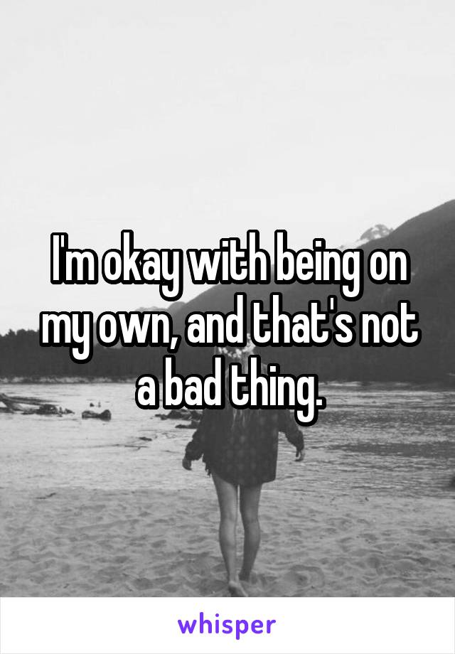 I'm okay with being on my own, and that's not a bad thing.