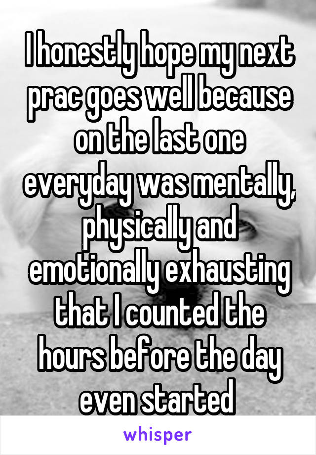 I honestly hope my next prac goes well because on the last one everyday was mentally, physically and emotionally exhausting that I counted the hours before the day even started 