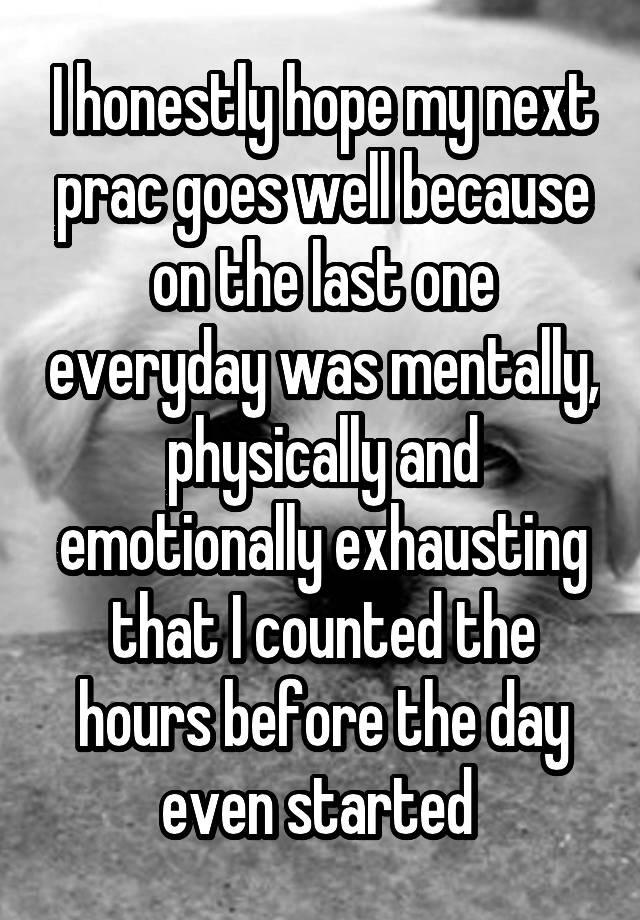 I honestly hope my next prac goes well because on the last one everyday was mentally, physically and emotionally exhausting that I counted the hours before the day even started 