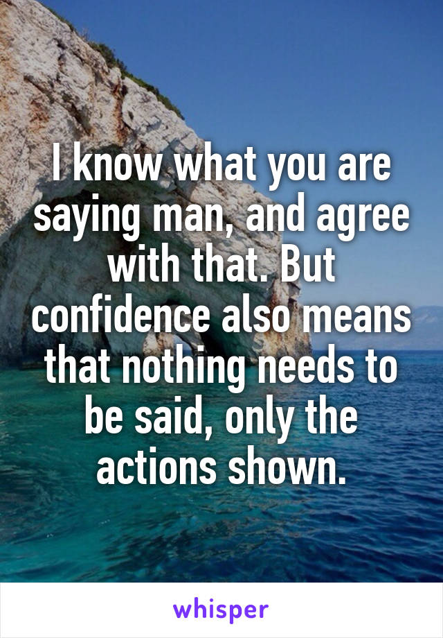 I know what you are saying man, and agree with that. But confidence also means that nothing needs to be said, only the actions shown.