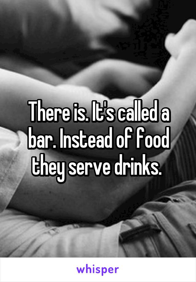 There is. It's called a bar. Instead of food they serve drinks. 