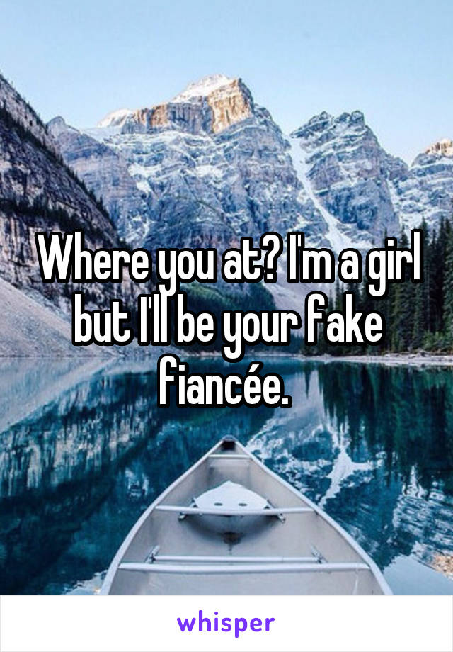 Where you at? I'm a girl but I'll be your fake fiancée. 
