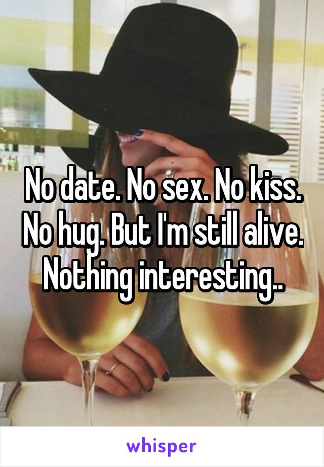 No date. No sex. No kiss. No hug. But I'm still alive. Nothing interesting..