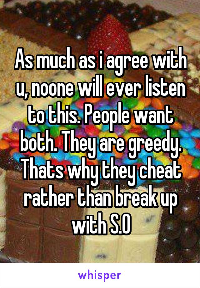 As much as i agree with u, noone will ever listen to this. People want both. They are greedy. Thats why they cheat rather than break up with S.O