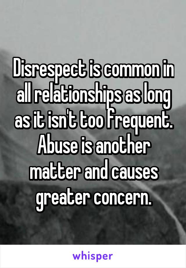 Disrespect is common in all relationships as long as it isn't too frequent. Abuse is another matter and causes greater concern.