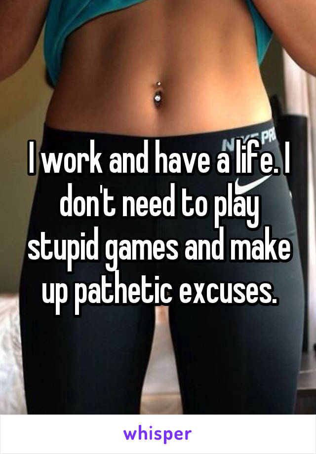I work and have a life. I don't need to play stupid games and make up pathetic excuses.