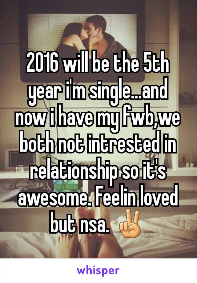 2016 will be the 5th year i'm single...and now i have my fwb,we both not intrested in relationship so it's awesome. Feelin loved but nsa. ✌