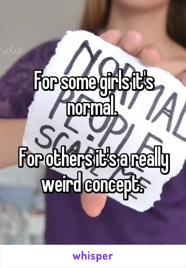 For some girls it's normal. 

For others it's a really weird concept. 