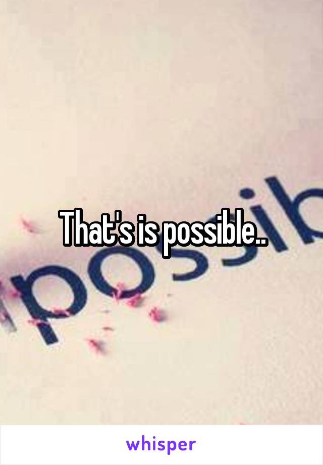 That's is possible..