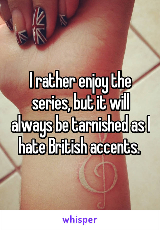 I rather enjoy the series, but it will always be tarnished as I hate British accents. 
