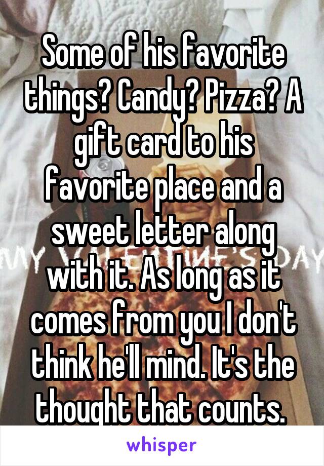 Some of his favorite things? Candy? Pizza? A gift card to his favorite place and a sweet letter along with it. As long as it comes from you I don't think he'll mind. It's the thought that counts. 