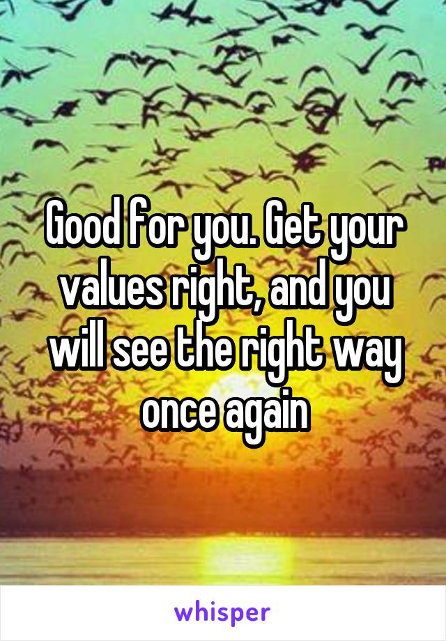 Good for you. Get your values right, and you will see the right way once again