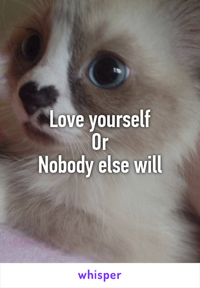 Love yourself
Or
Nobody else will