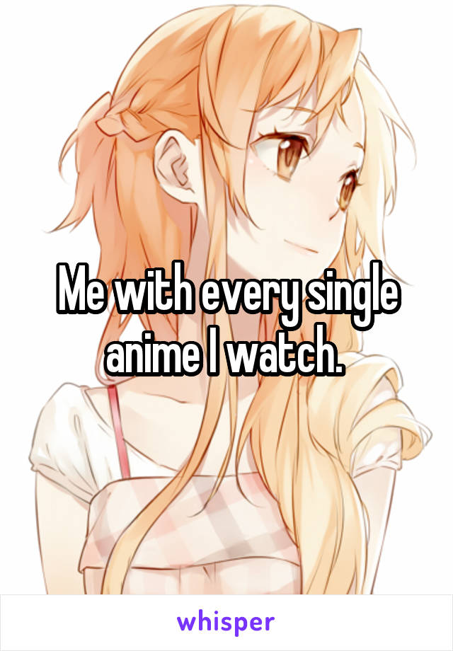 Me with every single anime I watch. 