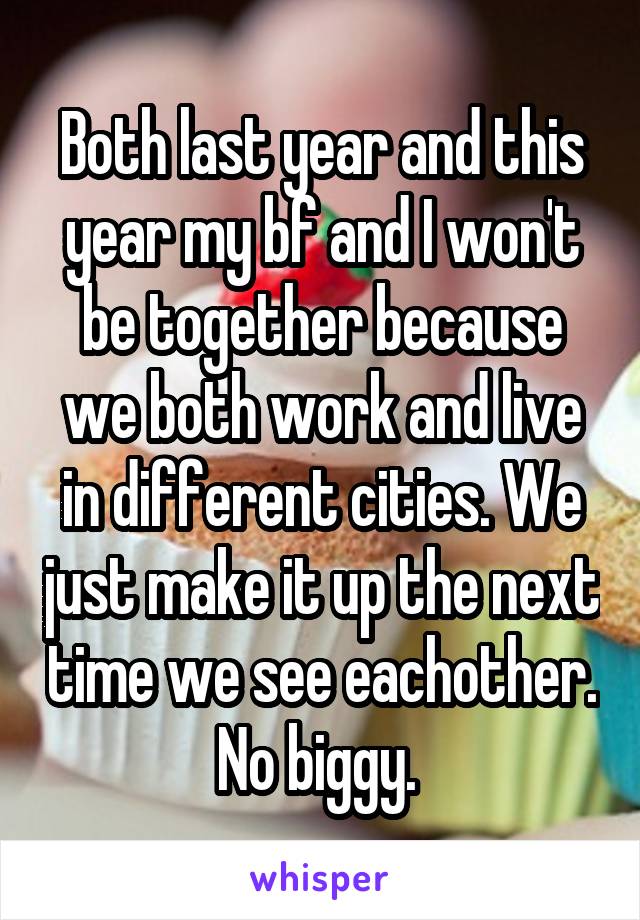 Both last year and this year my bf and I won't be together because we both work and live in different cities. We just make it up the next time we see eachother. No biggy. 
