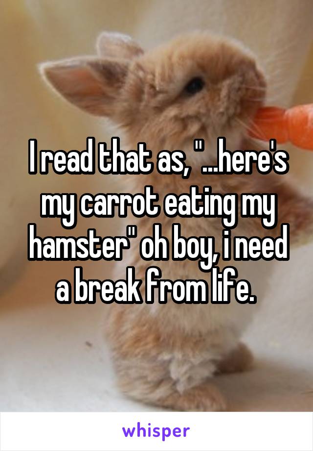 I read that as, "...here's my carrot eating my hamster" oh boy, i need a break from life. 