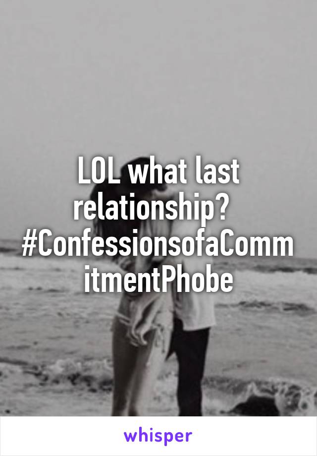 LOL what last relationship?  
#ConfessionsofaCommitmentPhobe