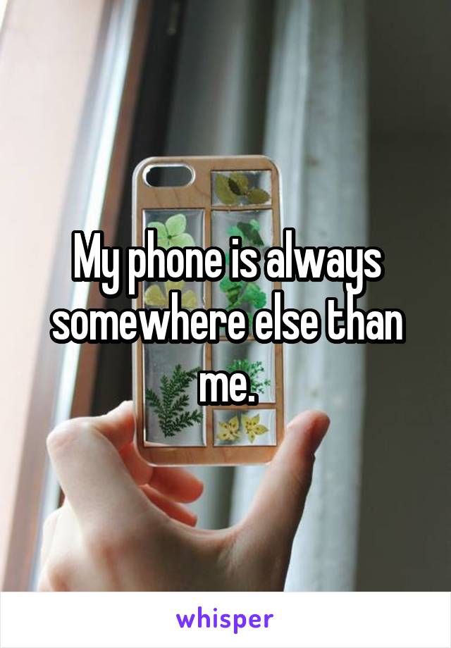 My phone is always somewhere else than me.