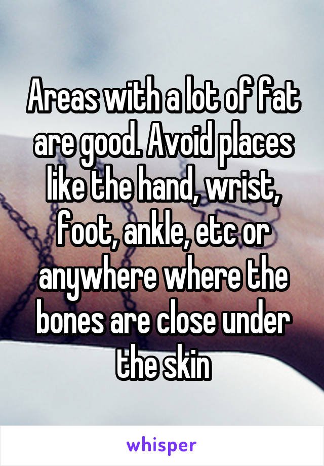 Areas with a lot of fat are good. Avoid places like the hand, wrist, foot, ankle, etc or anywhere where the bones are close under the skin