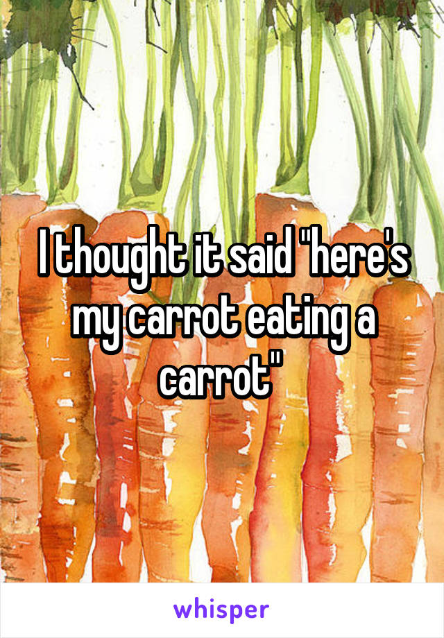 I thought it said "here's my carrot eating a carrot" 