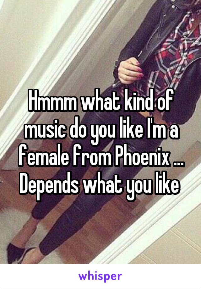 Hmmm what kind of music do you like I'm a female from Phoenix ... Depends what you like 