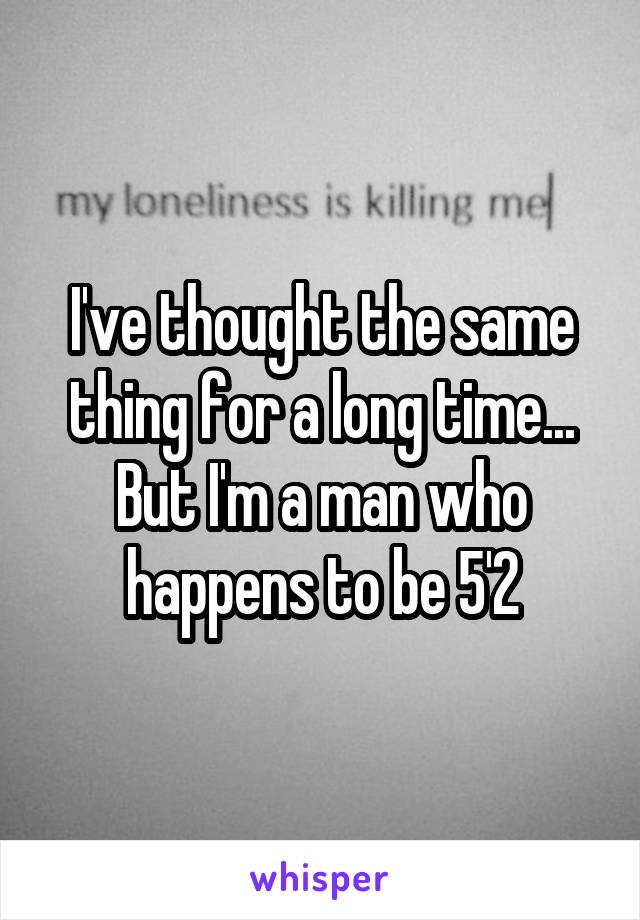 I've thought the same thing for a long time... But I'm a man who happens to be 5'2