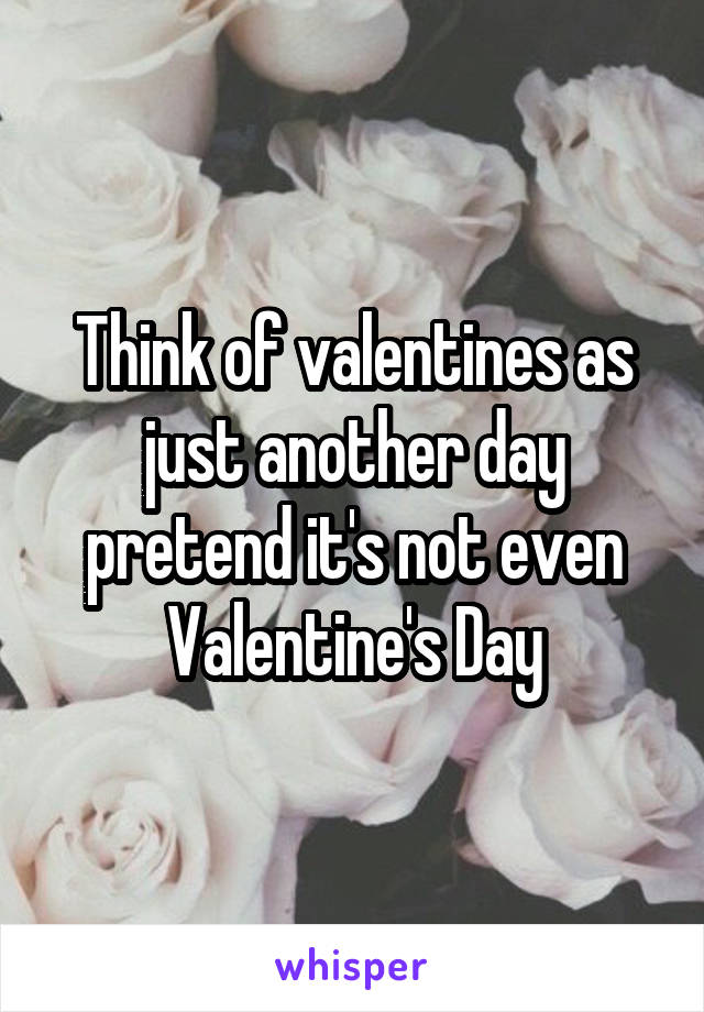 Think of valentines as just another day pretend it's not even Valentine's Day