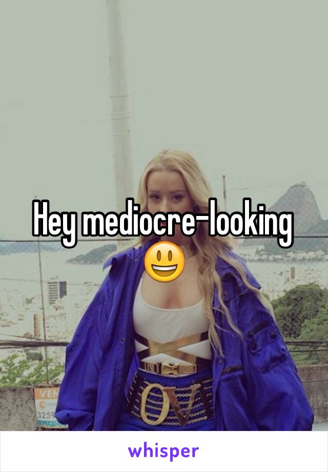 Hey mediocre-looking 😃
