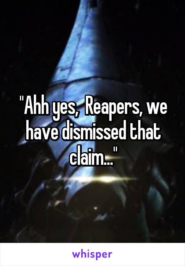 "Ahh yes,  Reapers, we have dismissed that claim..."