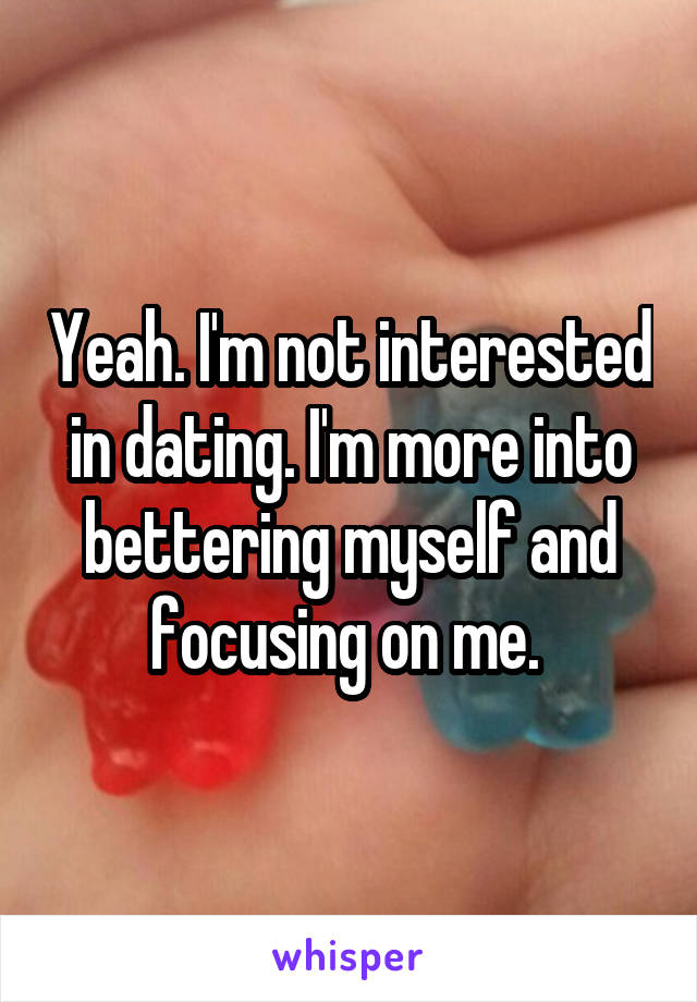 Yeah. I'm not interested in dating. I'm more into bettering myself and focusing on me. 