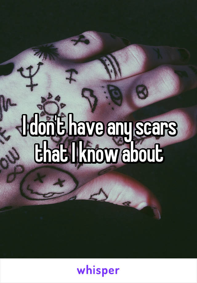 I don't have any scars that I know about