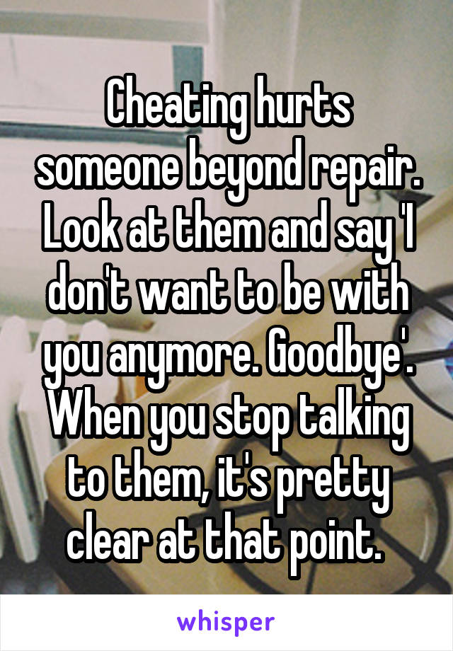 Cheating hurts someone beyond repair. Look at them and say 'I don't want to be with you anymore. Goodbye'. When you stop talking to them, it's pretty clear at that point. 