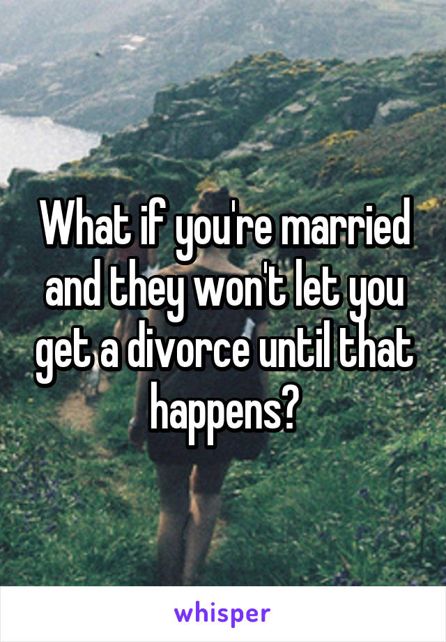 What if you're married and they won't let you get a divorce until that happens?