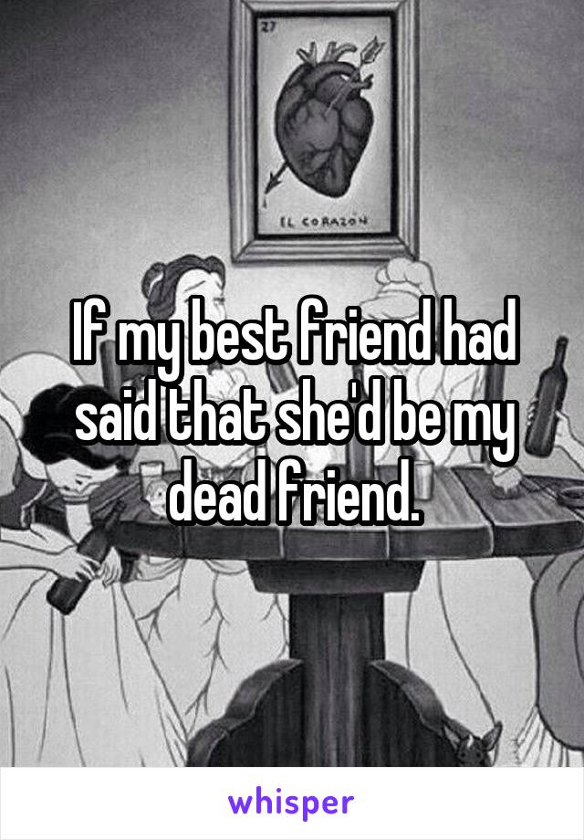If my best friend had said that she'd be my dead friend.
