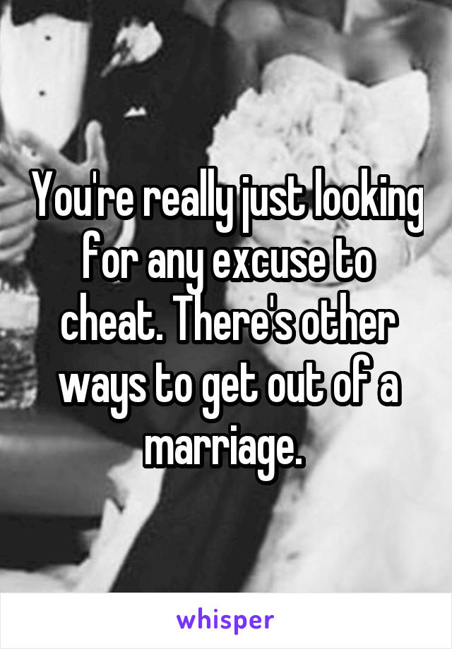 You're really just looking for any excuse to cheat. There's other ways to get out of a marriage. 