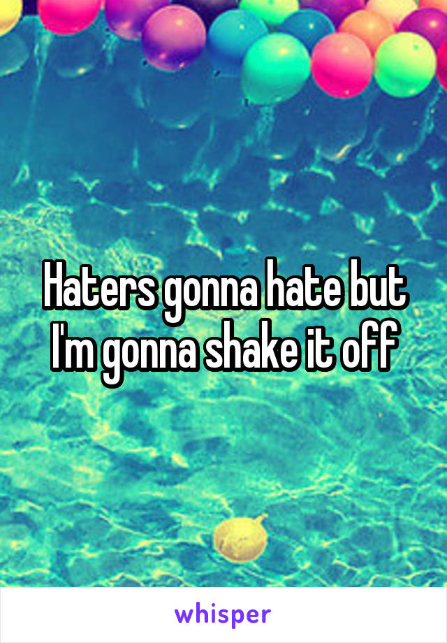 Haters gonna hate but I'm gonna shake it off