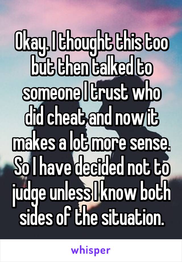 Okay. I thought this too but then talked to someone I trust who did cheat and now it makes a lot more sense. So I have decided not to judge unless I know both sides of the situation.