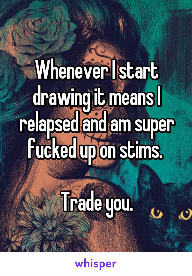 Whenever I start drawing it means I relapsed and am super fucked up on stims. 

Trade you.