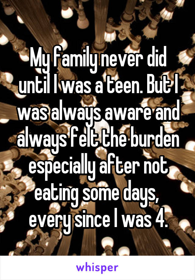 My family never did until I was a teen. But I was always aware and always felt the burden especially after not eating some days,  every since I was 4.