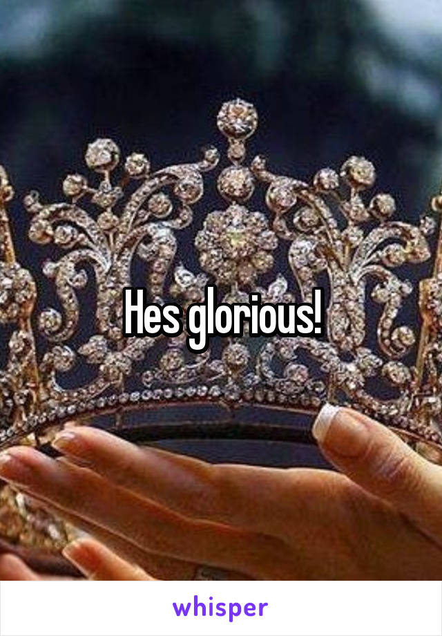 Hes glorious!