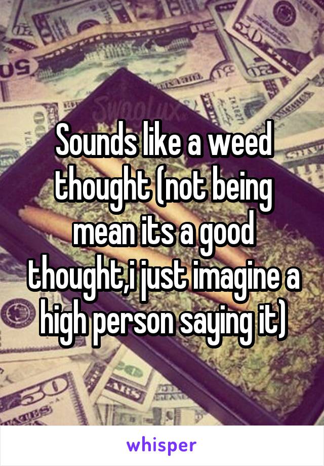 Sounds like a weed thought (not being mean its a good thought,i just imagine a high person saying it)