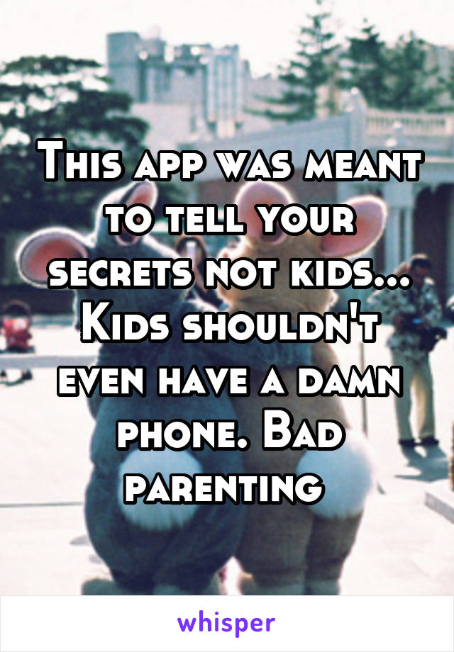 This app was meant to tell your secrets not kids... Kids shouldn't even have a damn phone. Bad parenting 