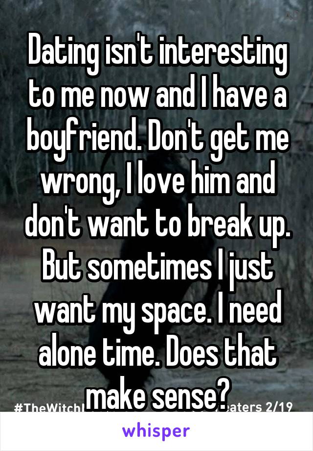 Dating isn't interesting to me now and I have a boyfriend. Don't get me wrong, I love him and don't want to break up. But sometimes I just want my space. I need alone time. Does that make sense?