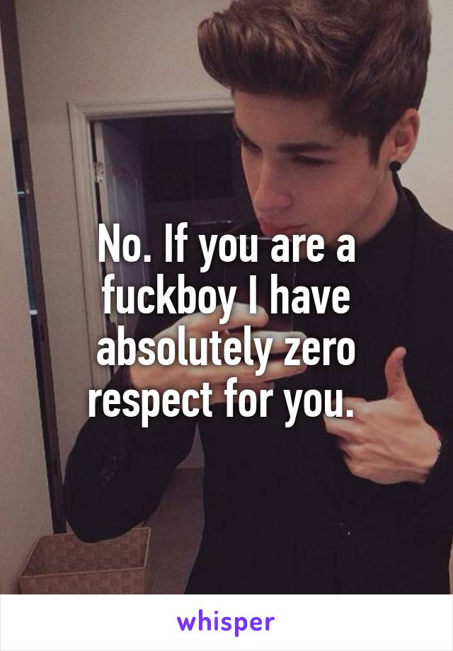 No. If you are a fuckboy I have absolutely zero respect for you. 