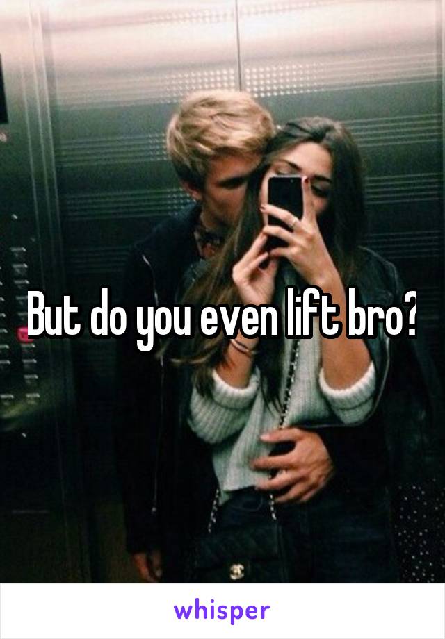 But do you even lift bro?