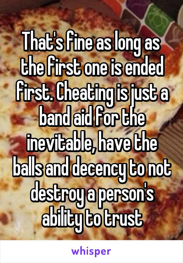 That's fine as long as  the first one is ended first. Cheating is just a band aid for the inevitable, have the balls and decency to not destroy a person's ability to trust