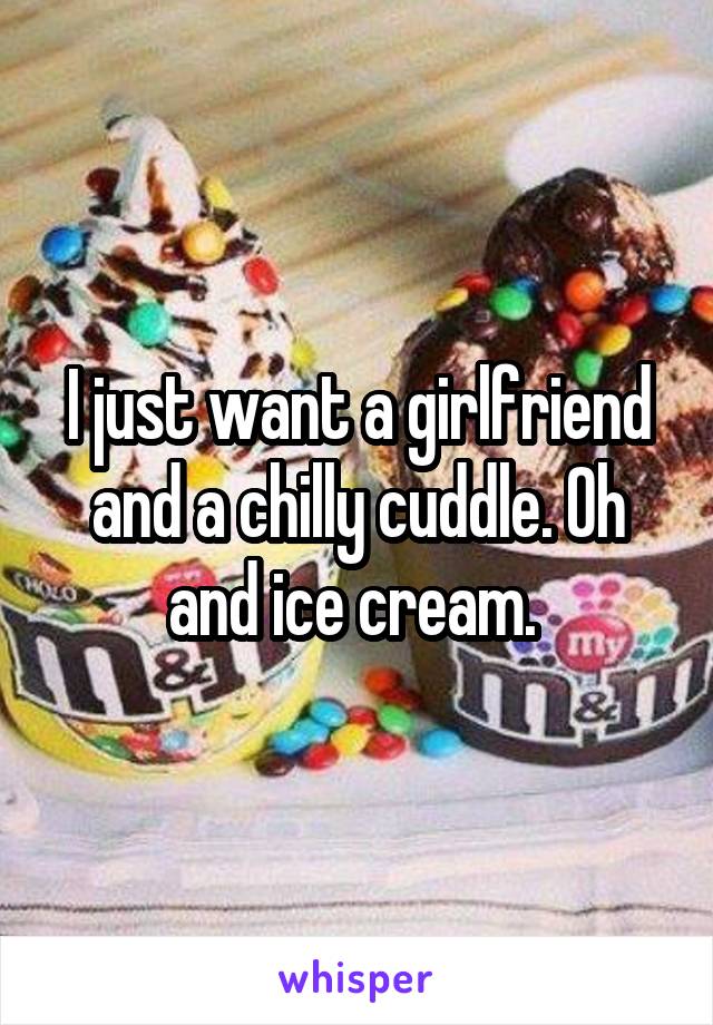 I just want a girlfriend and a chilly cuddle. Oh and ice cream. 